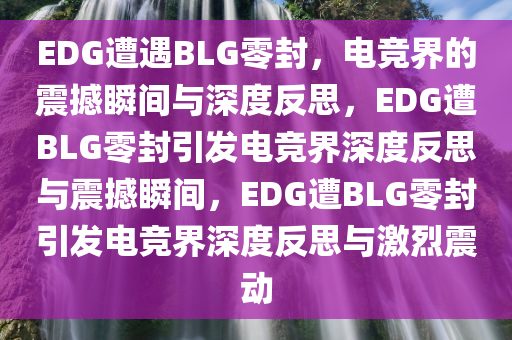EDG遭遇BLG零封，电竞界的震撼瞬间与深度反思，EDG遭BLG零封引发电竞界深度反思与震撼瞬间，EDG遭BLG零封引发电竞界深度反思与激烈震动