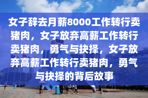 女子辞去月薪8000工作转行卖猪肉，女子放弃高薪工作转行卖猪肉，勇气与抉择，女子放弃高薪工作转行卖猪肉，勇气与抉择的背后故事