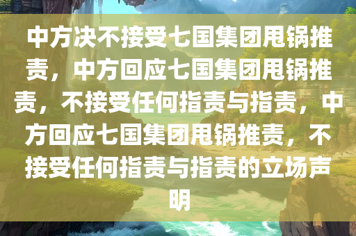 中方决不接受七国集团甩锅推责，中方回应七国集团甩锅推责，不接受任何指责与指责，中方回应七国集团甩锅推责，不接受任何指责与指责的立场声明