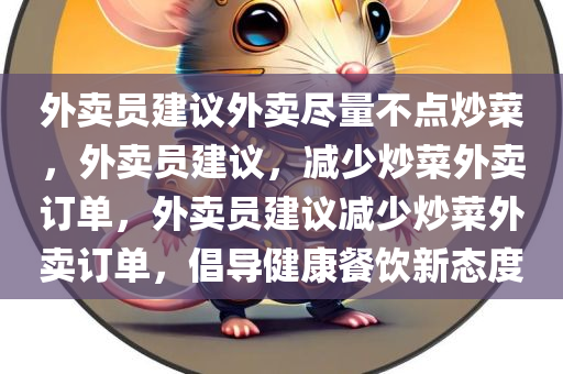 外卖员建议外卖尽量不点炒菜，外卖员建议，减少炒菜外卖订单，外卖员建议减少炒菜外卖订单，倡导健康餐饮新态度
