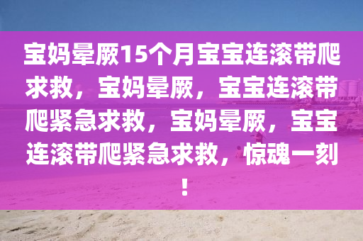 宝妈晕厥15个月宝宝连滚带爬求救，宝妈晕厥，宝宝连滚带爬紧急求救，宝妈晕厥，宝宝连滚带爬紧急求救，惊魂一刻！