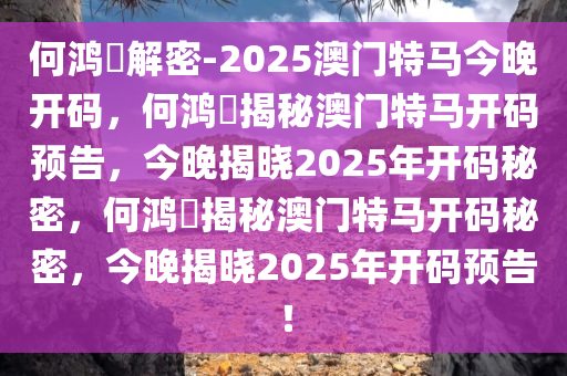 何鸿燊解密-2025澳门特马今晚开码，何鸿燊揭秘澳门特马开码预告，今晚揭晓2025年开码秘密，何鸿燊揭秘澳门特马开码秘密，今晚揭晓2025年开码预告！