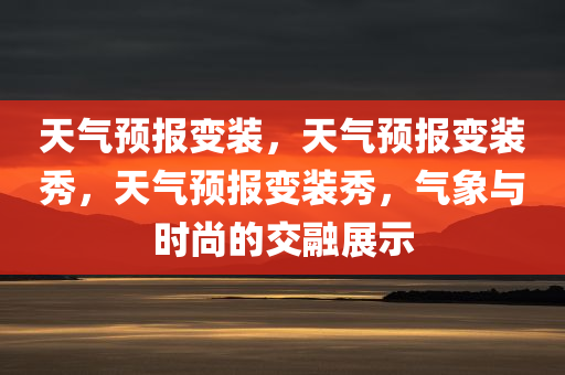 天气预报变装，天气预报变装秀，天气预报变装秀，气象与时尚的交融展示
