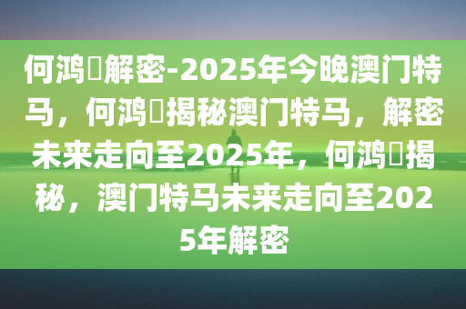 何鸿燊解密-2025年今晚澳门特马，何鸿燊揭秘澳门特马，解密未来走向至2025年，何鸿燊揭秘，澳门特马未来走向至2025年解密