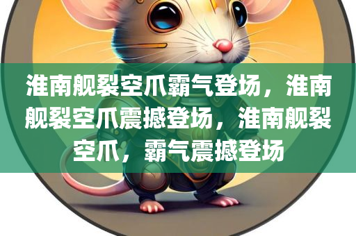 淮南舰裂空爪霸气登场，淮南舰裂空爪震撼登场，淮南舰裂空爪，霸气震撼登场今晚必出三肖2025_2025新澳门精准免费提供·精确判断