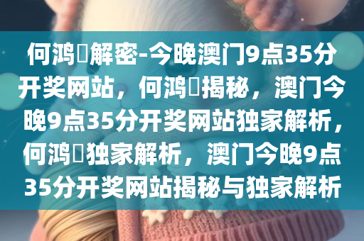 何鸿燊解密-今晚澳门9点35分开奖网站今晚必出三肖2025_2025新澳门精准免费提供·精确判断，何鸿燊揭秘，澳门今晚9点35分开奖网站独家解析，何鸿燊独家解析，澳门今晚9点35分开奖网站揭秘与独家解析