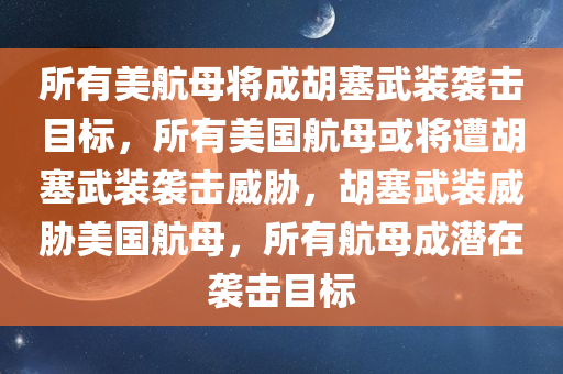 所有美航母将成胡塞武装袭击目标，所有美国航母或将遭胡塞武装袭击威胁，胡塞武装威胁美国航母，所有航母成潜在袭击目标今晚必出三肖2025_2025新澳门精准免费提供·精确判断