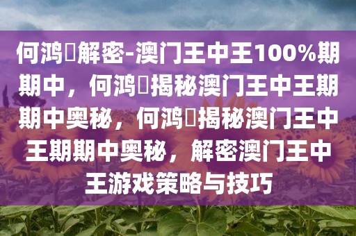 何鸿燊解密-澳门王中王100%期期中，何鸿燊揭秘澳门王中王期期中奥秘，何鸿燊揭秘澳门王中王期期中奥秘，解密澳门王中王游戏策略与技巧今晚必出三肖2025_2025新澳门精准免费提供·精确判断