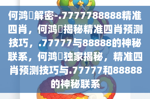 何鸿燊解密-.7777788888精准四肖，何鸿燊揭秘精准四肖预测技巧，.77777与88888的神秘联系，何鸿燊独家揭秘，精准四肖预测技巧与.77777和88888的神秘联系