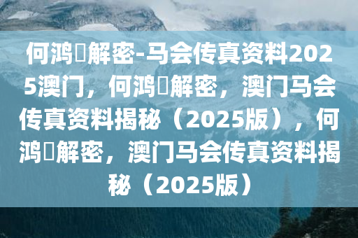 何鸿燊解密-马会传真资料2025澳门，何鸿燊解密，澳门马会传真资料揭秘（2025版），何鸿燊解密，澳门马会传真资料揭秘（2025版）