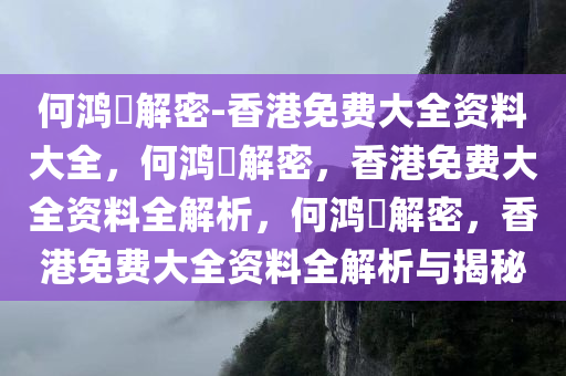 何鸿燊解密-香港免费大全资料大全，何鸿燊解密，香港免费大全资料全解析，何鸿燊解密，香港免费大全资料全解析与揭秘