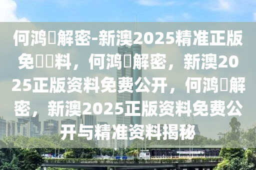何鸿燊解密-新澳2025精准正版免費資料，何鸿燊解密，新澳2025正版资料免费公开，何鸿燊解密，新澳2025正版资料免费公开与精准资料揭秘