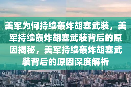 美军为何持续轰炸胡塞武装，美军持续轰炸胡塞武装背后的原因揭秘，美军持续轰炸胡塞武装背后的原因深度解析