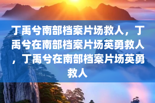 丁禹兮南部档案片场救人，丁禹兮在南部档案片场英勇救人，丁禹兮在南部档案片场英勇救人