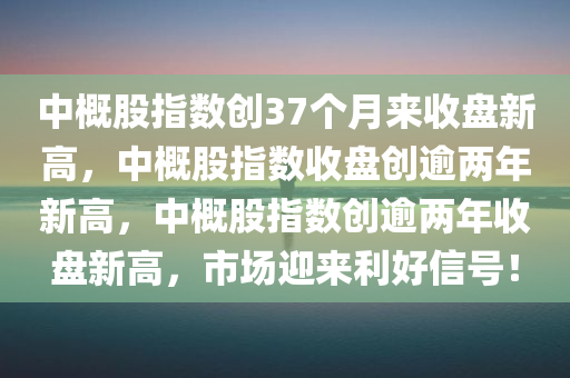 中概股指数创37个月来收盘新高，中概股指数收盘创逾两年新高，中概股指数创逾两年收盘新高，市场迎来利好信号！