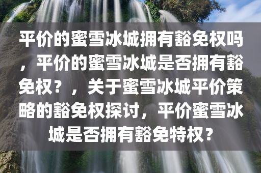 平价的蜜雪冰城拥有豁免权吗，平价的蜜雪冰城是否拥有豁免权？，关于蜜雪冰城平价策略的豁免权探讨，平价蜜雪冰城是否拥有豁免特权？