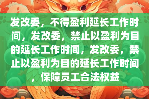 发改委，不得盈利延长工作时间，发改委，禁止以盈利为目的延长工作时间，发改委，禁止以盈利为目的延长工作时间，保障员工合法权益