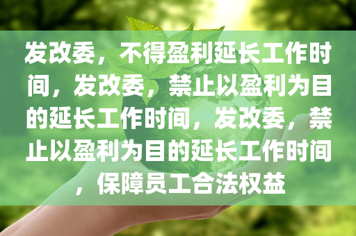 发改委，不得盈利延长工作时间，发改委，禁止以盈利为目的延长工作时间，发改委，禁止以盈利为目的延长工作时间，保障员工合法权益