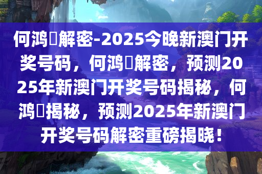 何鸿燊解密-2025今晚新澳门开奖号码，何鸿燊解密，预测2025年新澳门开奖号码揭秘，何鸿燊揭秘，预测2025年新澳门开奖号码解密重磅揭晓！