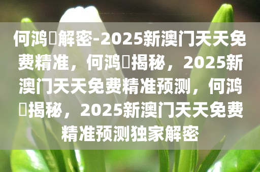 何鸿燊解密-2025新澳门天天免费精准，何鸿燊揭秘，2025新澳门天天免费精准预测，何鸿燊揭秘，2今晚必出三肖2025_2025新澳门精准免费提供·精确判断025新澳门天天免费精准预测独家解密