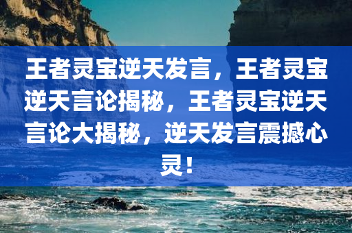 王者灵宝逆天发言，王者灵宝逆天言论揭秘，王者灵宝逆天言论大揭秘，逆天发言震撼心灵！今晚必出三肖2025_2025新澳门精准免费提供·精确判断