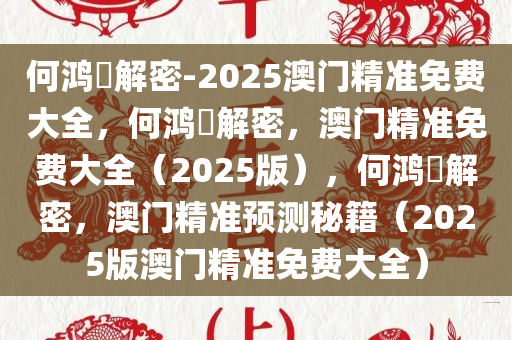 何鸿燊解密-2025澳门精准免费大全，何鸿燊解密，澳门精准免费大全（2025版），何鸿燊解密，澳门精准预测秘籍（2025版澳门精准免费大全）今晚必出三肖2025_2025新澳门精准免费提供·精确判断