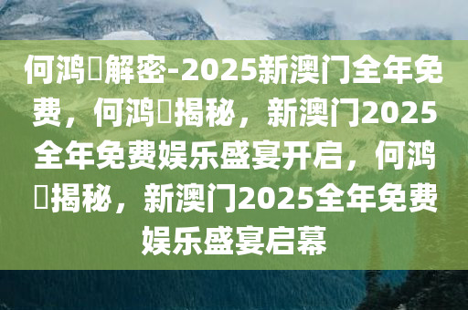何鸿燊解密-2025新澳门全年免费，何鸿燊揭秘今晚必出三肖2025_2025新澳门精准免费提供·精确判断，新澳门2025全年免费娱乐盛宴开启，何鸿燊揭秘，新澳门2025全年免费娱乐盛宴启幕