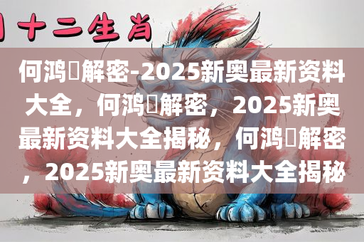 何鸿燊解密-2025新奥最新资料大全，何鸿燊解密，2025新奥最新资料大全揭秘，何鸿燊解密，2025新奥今晚必出三肖2025_2025新澳门精准免费提供·精确判断最新资料大全揭秘