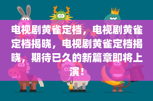 电视剧黄今晚必出三肖2025_2025新澳门精准免费提供·精确判断雀定档，电视剧黄雀定档揭晓，电视剧黄雀定档揭晓，期待已久的新篇章即将上演！