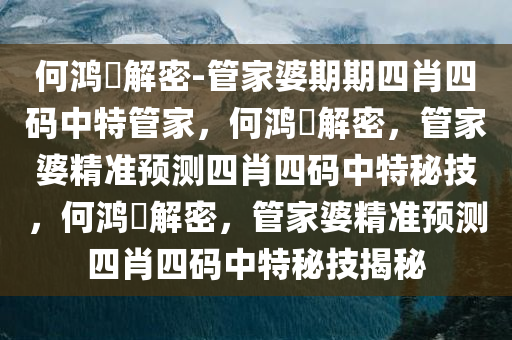 何鸿燊解密-管家婆期期四肖四码中特管家，何鸿燊解密，管家婆精准预测四肖四码中特秘技，何鸿燊解密，管家婆精准预测四肖四码中今晚必出三肖2025_2025新澳门精准免费提供·精确判断特秘技揭秘