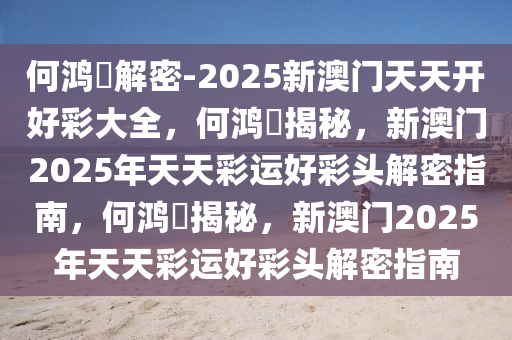 何鸿燊解密-2025新澳门天天开好彩大全，何鸿燊揭秘，新澳门2025年天天彩运好彩头解密指南，何鸿燊揭秘，今晚必出三肖2025_2025新澳门精准免费提供·精确判断新澳门2025年天天彩运好彩头解密指南