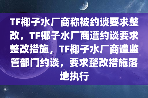 TF椰子水厂商称被约谈要求整改，TF椰子水厂商遭约谈要求整改措施，TF椰子水厂商遭监管部门约谈，要求整改措施落地执行今晚必出三肖2025_2025新澳门精准免费提供·精确判断