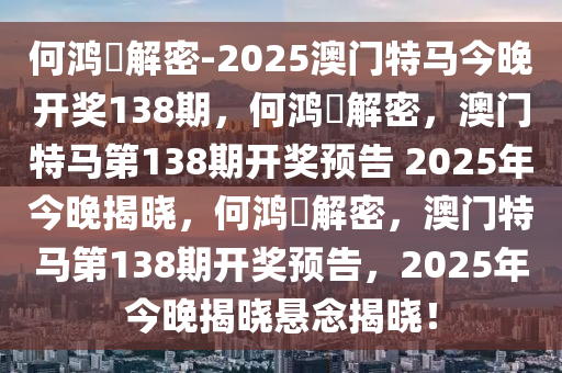 何鸿燊解密-2025澳门特马今晚开奖138期，何鸿燊解密，澳门特马第1今晚必出三肖2025_2025新澳门精准免费提供·精确判断38期开奖预告 2025年今晚揭晓，何鸿燊解密，澳门特马第138期开奖预告，2025年今晚揭晓悬念揭晓！