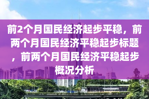 前2个月国民经济起步平稳，前两个月国民经济平稳起步标题，前两个月国民经济平稳起步概况分析