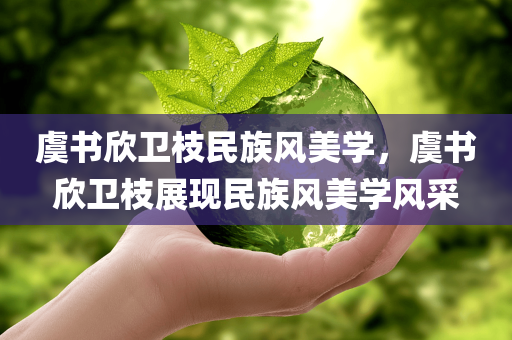 虞书欣卫枝民族风美学，虞书欣卫枝展现民族风美学风采