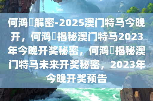 何鸿燊解密-2025澳门特马今晚开，何鸿燊揭秘澳门特马2023年今晚开奖秘密，何鸿燊揭秘澳门特马未来开奖秘密，2023年今晚开奖预告