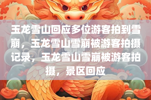 玉龙雪山回应多位游客拍到雪崩，玉龙雪山雪崩被游客拍摄记录，玉龙雪山雪崩被游客拍摄，景区回应