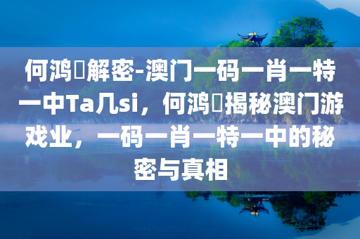 何鸿燊解密-澳门一码一肖一特一中Ta几si，何鸿燊揭秘澳门游戏业，一码一肖一特一中的秘密与真相