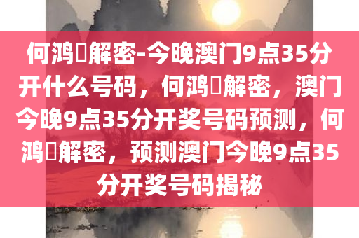 何鸿燊解密-今晚澳门9点35分开什么号码，何鸿燊解密，澳门今晚9点35分开奖号码预测，何鸿燊解密，预测澳门今晚9点35分开奖号码揭秘