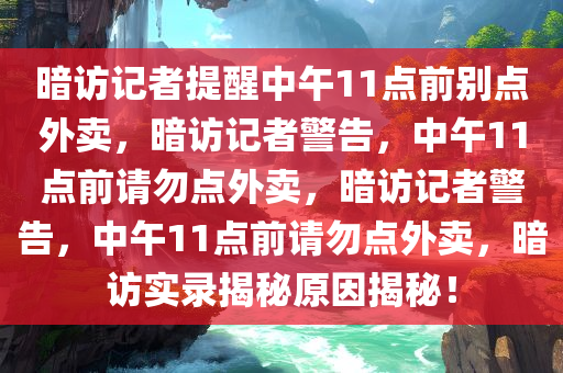 暗访记者提醒中午11点前别点外卖，暗访记者警告，中午11点前请勿点外卖，暗访记者警告，中午11点前请勿点外卖，暗访实录揭秘原因揭秘！