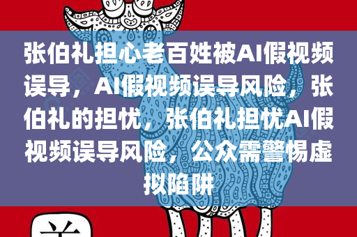 张伯礼担心老百姓被AI假视频误导，AI假视频误导风险，张伯礼的担忧，张伯礼担忧AI假视频误导风险，公众需警惕虚拟陷阱
