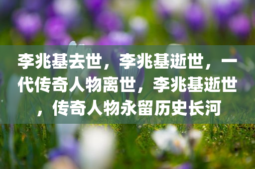 李兆基去世，李兆基逝世，一代传奇人物离世，李兆基逝世，传奇人物永留历史长河