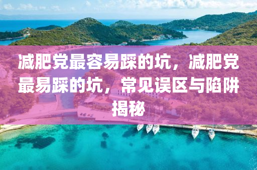 减肥党最容易踩的坑，减肥党最易踩的坑，常见误区与陷阱揭秘