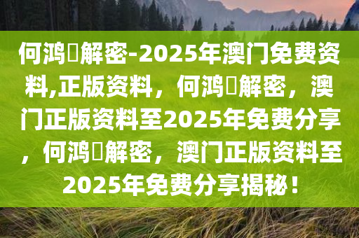 何鸿燊解密-2025年澳门免费资料,正版资料，何鸿燊解密，澳门正版资料至2025年免费分享，何鸿燊解密，澳门正版资料至2025年免费分享揭秘！