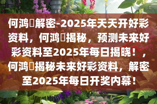何鸿燊解密-2025年天天开好彩资料，何鸿燊揭秘，预测未来好彩资料至2025年每日揭晓！，何鸿燊揭秘未来好彩资料，解密至2025年每日开奖内幕！