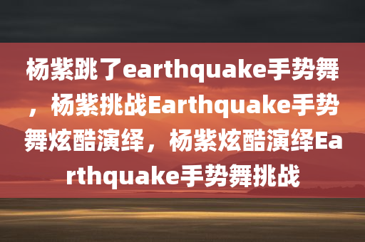 杨紫跳了earthquake手势舞，杨紫挑战Earthquake手势舞炫酷演绎，杨紫炫酷演绎Earthquake手势舞挑战