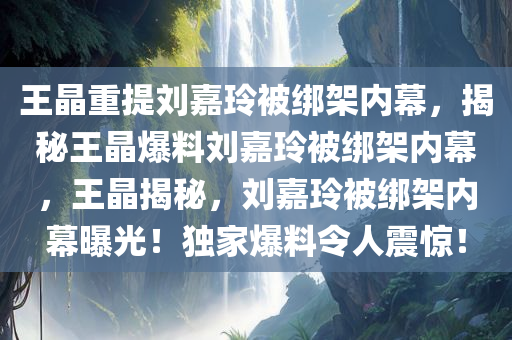 王晶重提刘嘉玲被绑架内幕，揭秘王晶爆料刘嘉玲被绑架内幕，王晶揭秘，刘嘉玲被绑架内幕曝光！独家爆料令人震惊！