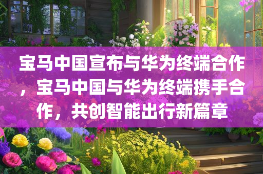 宝马中国宣布与华为终端合作，宝马中国与华为终端携手合作，共创智能出行新篇章