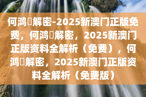 何鸿燊解密-2025新澳门正版免费，何鸿燊解密，2025新澳门正版资料全解析（免费），何鸿燊解密，2025新澳门正版资料全解析（免费版）