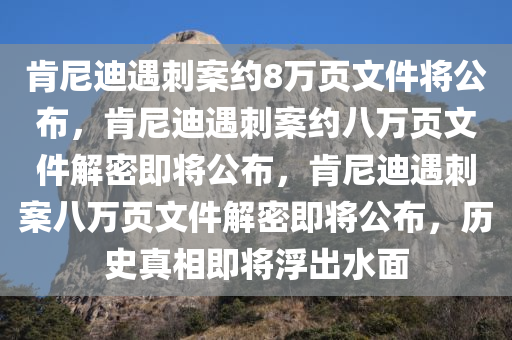 肯尼迪遇刺案约8万页文件将公布，肯尼迪遇刺案约八万页文件解密即将公布，肯尼迪遇刺案八万页文件解密即将公布，历史真相即将浮出水面